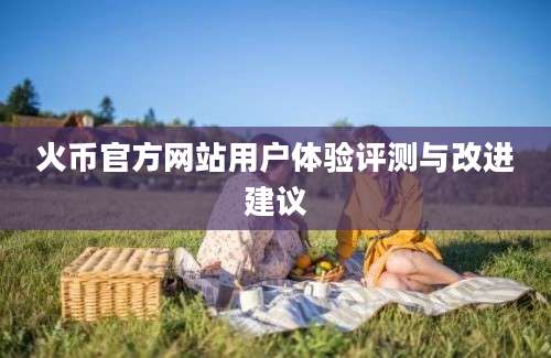 火币官方网站用户体验评测与改进建议