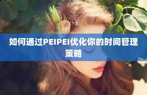 如何通过PEIPEI优化你的时间管理策略