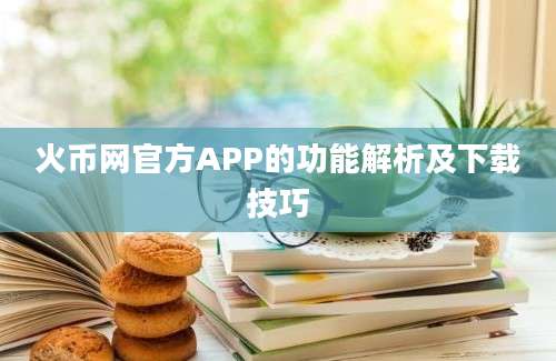 火币网官方APP的功能解析及下载技巧