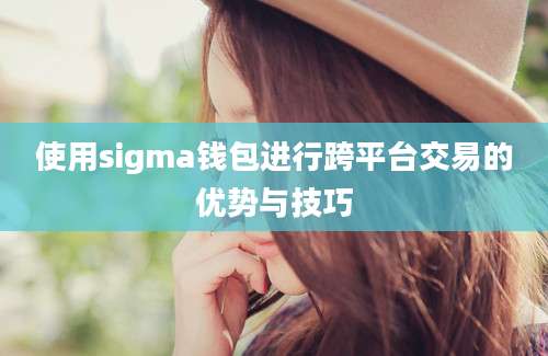 使用sigma钱包进行跨平台交易的优势与技巧