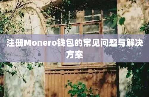 注册Monero钱包的常见问题与解决方案