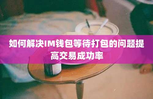 如何解决IM钱包等待打包的问题提高交易成功率