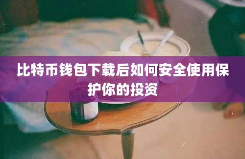 比特币钱包下载后如何安全使用保护你的投资