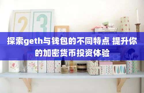 探索geth与钱包的不同特点 提升你的加密货币投资体验