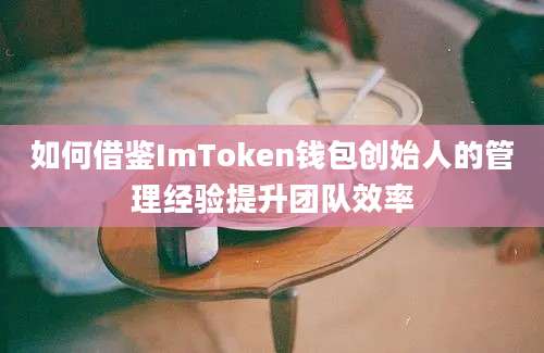 如何借鉴ImToken钱包创始人的管理经验提升团队效率