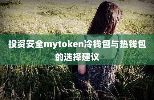 投资安全mytoken冷钱包与热钱包的选择建议