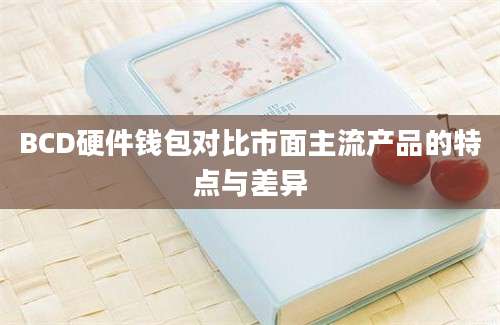 BCD硬件钱包对比市面主流产品的特点与差异