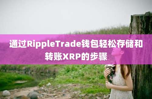 通过RippleTrade钱包轻松存储和转账XRP的步骤